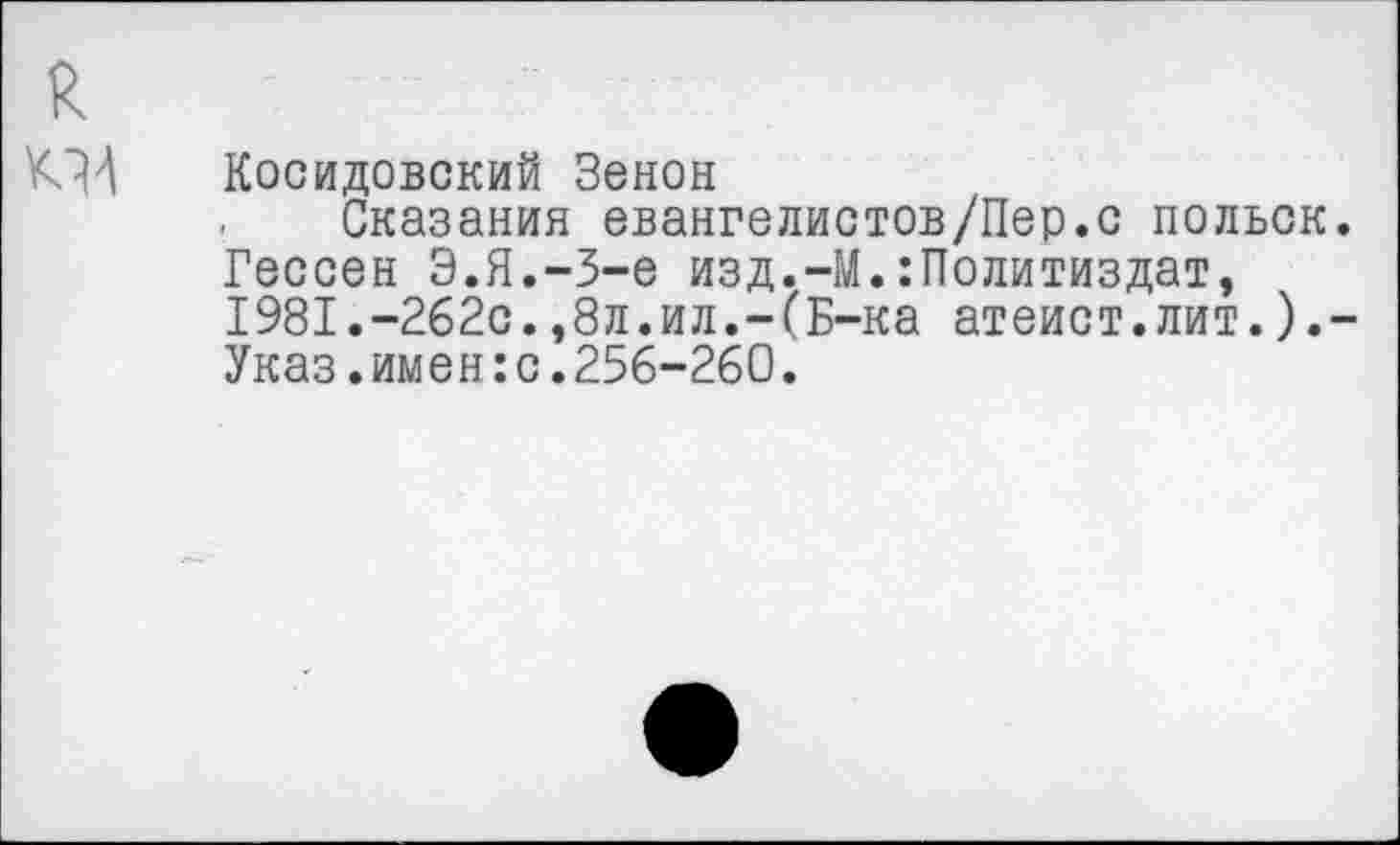 ﻿Косидовский Зенон
Сказания евангелистов/Пер.с польок Гессен Э.Я.-З-е изд.-М.Политиздат, 1981.-262с.,8л.ил.-(Б-ка атеист.лит.). Указ.имен:с.256-260.